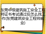 东莞中级建筑施工安全工程师证书考试通过后怎么找工作(东莞建筑安全工程师就业)