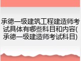 承德一级建筑工程建造师考试具体有哪些科目和内容(承德一级建造师考试科目)