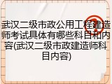 武汉二级市政公用工程建造师考试具体有哪些科目和内容(武汉二级市政建造师科目内容)