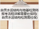 自贡水运结构与地基检测师报考流程详解需要社保吗(自贡水运结构检测需社保)