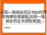 庆阳一级保安员证书如何领取有哪些渠道呢(庆阳一级保安员证书领取渠道)