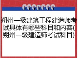 朔州一级建筑工程建造师考试具体有哪些科目和内容(朔州一级建造师考试科目)
