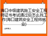 海口中级建筑施工安全工程师证书考试通过后怎么找工作(海口建筑安全工程师就业)