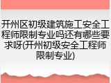 开州区初级建筑施工安全工程师限制专业吗还有哪些要求呀(开州初级安全工程师限制专业)