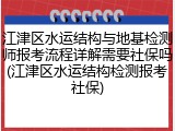 江津区水运结构与地基检测师报考流程详解需要社保吗(江津区水运结构检测报考社保)