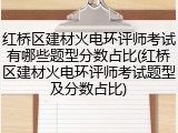红桥区建材火电环评师考试有哪些题型分数占比(红桥区建材火电环评师考试题型及分数占比)