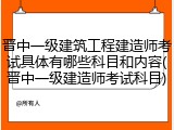 晋中一级建筑工程建造师考试具体有哪些科目和内容(晋中一级建造师考试科目)