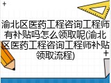 渝北区医药工程咨询工程师有补贴吗怎么领取呢(渝北区医药工程咨询工程师补贴领取流程)