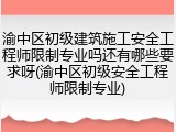 渝中区初级建筑施工安全工程师限制专业吗还有哪些要求呀(渝中区初级安全工程师限制专业)