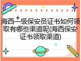 海西一级保安员证书如何领取有哪些渠道呢(海西保安证书领取渠道)