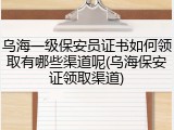 乌海一级保安员证书如何领取有哪些渠道呢(乌海保安证领取渠道)