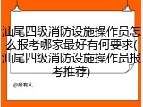 汕尾四级消防设施操作员怎么报考哪家最好有何要求(汕尾四级消防设施操作员报考推荐)