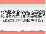 北碚区水运结构与地基检测师报考流程详解需要社保吗(北碚水运检测报考社保)