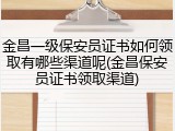 金昌一级保安员证书如何领取有哪些渠道呢(金昌保安员证书领取渠道)
