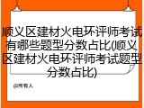 顺义区建材火电环评师考试有哪些题型分数占比(顺义区建材火电环评师考试题型分数占比)