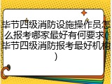 毕节四级消防设施操作员怎么报考哪家最好有何要求(毕节四级消防报考最好机构)