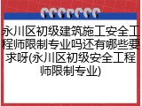 永川区初级建筑施工安全工程师限制专业吗还有哪些要求呀(永川区初级安全工程师限制专业)