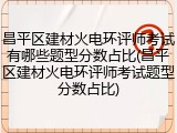 昌平区建材火电环评师考试有哪些题型分数占比(昌平区建材火电环评师考试题型分数占比)
