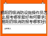 揭阳四级消防设施操作员怎么报考哪家最好有何要求(揭阳四级消防报考哪家好)