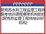 阿克苏水利工程监理工程师报考培训课程哪家机构的好(阿克苏监理工程师培训好机构)