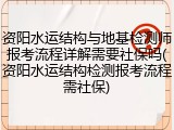 资阳水运结构与地基检测师报考流程详解需要社保吗(资阳水运结构检测报考流程需社保)