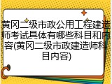 黄冈二级市政公用工程建造师考试具体有哪些科目和内容(黄冈二级市政建造师科目内容)