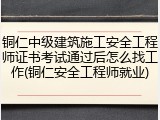 铜仁中级建筑施工安全工程师证书考试通过后怎么找工作(铜仁安全工程师就业)