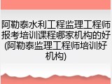 阿勒泰水利工程监理工程师报考培训课程哪家机构的好(阿勒泰监理工程师培训好机构)