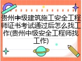 贵州中级建筑施工安全工程师证书考试通过后怎么找工作(贵州中级安全工程师找工作)