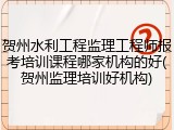 贺州水利工程监理工程师报考培训课程哪家机构的好(贺州监理培训好机构)