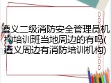 遵义二级消防安全管理员机构培训班当地周边的有吗(遵义周边有消防培训机构)