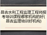 昌吉水利工程监理工程师报考培训课程哪家机构的好(昌吉监理培训好机构)