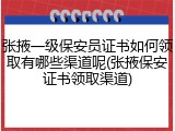 张掖一级保安员证书如何领取有哪些渠道呢(张掖保安证书领取渠道)