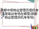 昌都中级物业管理员是机考还是笔试考场在哪里(昌都物业管理员机考考场)