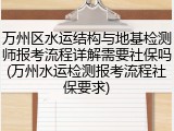 万州区水运结构与地基检测师报考流程详解需要社保吗(万州水运检测报考流程社保要求)