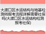 大渡口区水运结构与地基检测师报考流程详解需要社保吗(大渡口区水运结构检测报考社保)