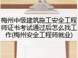 梅州中级建筑施工安全工程师证书考试通过后怎么找工作(梅州安全工程师就业)