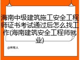 海南中级建筑施工安全工程师证书考试通过后怎么找工作(海南建筑安全工程师就业)