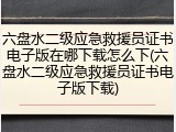 六盘水二级应急救援员证书电子版在哪下载怎么下(六盘水二级应急救援员证书电子版下载)