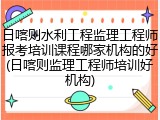 日喀则水利工程监理工程师报考培训课程哪家机构的好(日喀则监理工程师培训好机构)