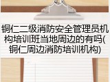 铜仁二级消防安全管理员机构培训班当地周边的有吗(铜仁周边消防培训机构)