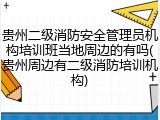 贵州二级消防安全管理员机构培训班当地周边的有吗(贵州周边有二级消防培训机构)