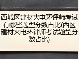 西城区建材火电环评师考试有哪些题型分数占比(西区建材火电环评师考试题型分数占比)