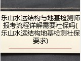 乐山水运结构与地基检测师报考流程详解需要社保吗(乐山水运结构地基检测社保要求)