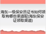 海东一级保安员证书如何领取有哪些渠道呢(海东保安证领取渠道)