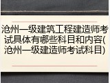 沧州一级建筑工程建造师考试具体有哪些科目和内容(沧州一级建造师考试科目)