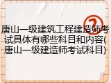唐山一级建筑工程建造师考试具体有哪些科目和内容(唐山一级建造师考试科目)