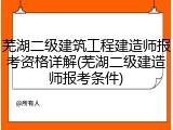 芜湖二级建筑工程建造师报考资格详解(芜湖二级建造师报考条件)