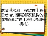 防城港水利工程监理工程师报考培训课程哪家机构的好(防城港监理工程师培训好机构)