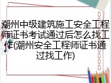 潮州中级建筑施工安全工程师证书考试通过后怎么找工作(潮州安全工程师证书通过找工作)